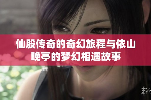 仙股传奇的奇幻旅程与依山晚亭的梦幻相遇故事