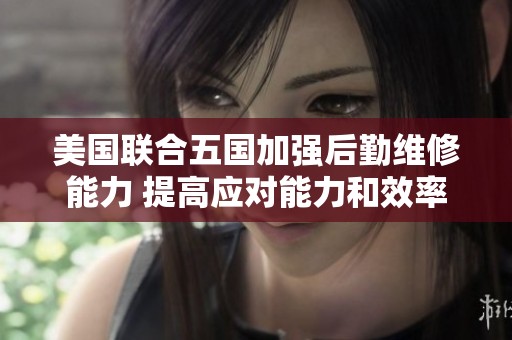 美国联合五国加强后勤维修能力 提高应对能力和效率
