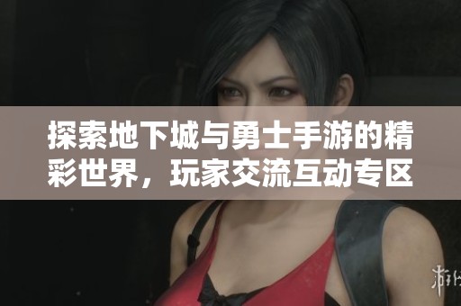 探索地下城与勇士手游的精彩世界，玩家交流互动专区