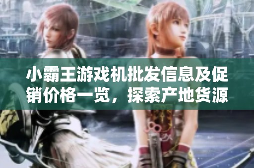 小霸王游戏机批发信息及促销价格一览，探索产地货源选择
