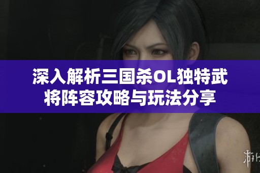 深入解析三国杀OL独特武将阵容攻略与玩法分享