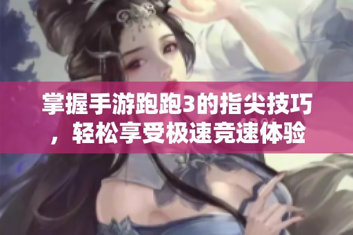 掌握手游跑跑3的指尖技巧，轻松享受极速竞速体验