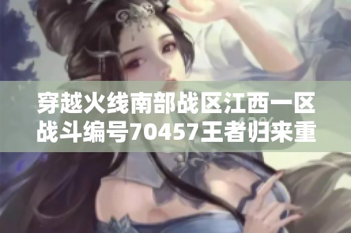 穿越火线南部战区江西一区战斗编号70457王者归来重燃激情