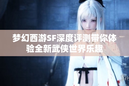 梦幻西游SF深度评测带你体验全新武侠世界乐趣