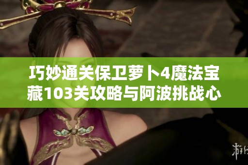 巧妙通关保卫萝卜4魔法宝藏103关攻略与阿波挑战心得分享