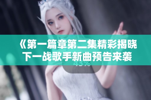《第一篇章第二集精彩揭晓 下一战歌手新曲预告来袭》