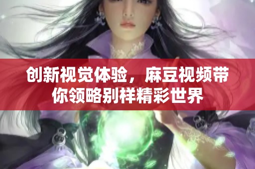 创新视觉体验，麻豆视频带你领略别样精彩世界