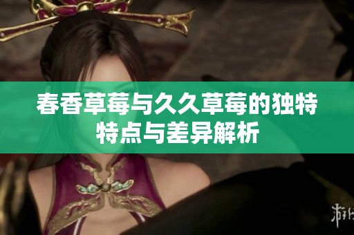 春香草莓与久久草莓的独特特点与差异解析