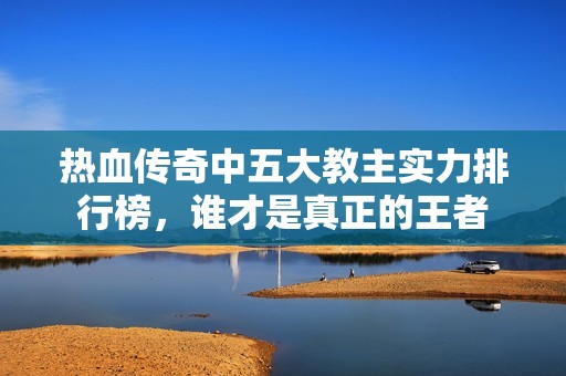 热血传奇中五大教主实力排行榜，谁才是真正的王者