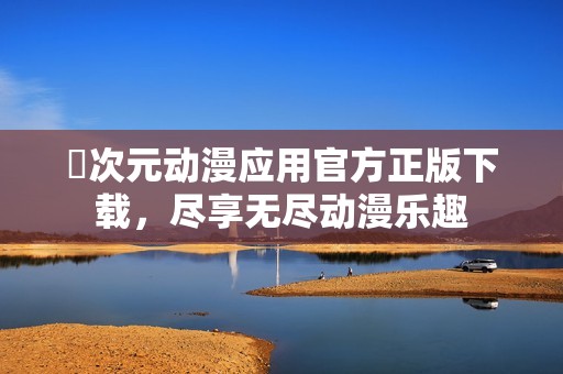 囧次元动漫应用官方正版下载，尽享无尽动漫乐趣