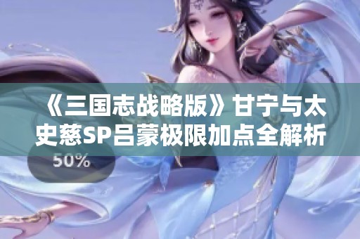 《三国志战略版》甘宁与太史慈SP吕蒙极限加点全解析攻略