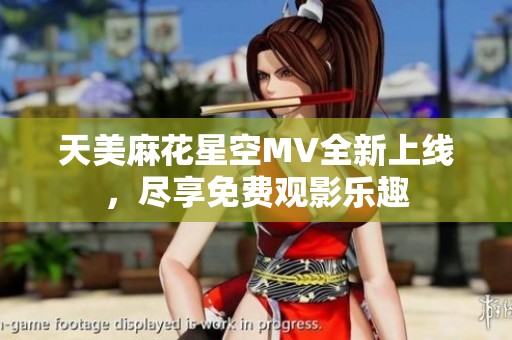 天美麻花星空MV全新上线，尽享免费观影乐趣