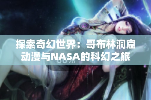 探索奇幻世界：哥布林洞窟动漫与NASA的科幻之旅