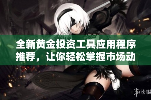 全新黄金投资工具应用程序推荐，让你轻松掌握市场动态