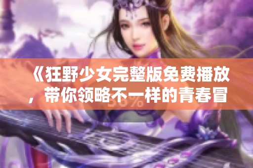 《狂野少女完整版免费播放，带你领略不一样的青春冒险》