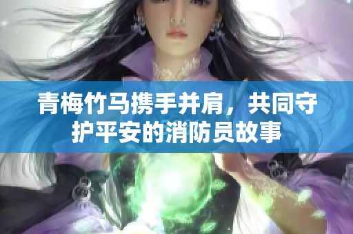 青梅竹马携手并肩，共同守护平安的消防员故事