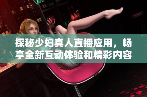 探秘少妇真人直播应用，畅享全新互动体验和精彩内容