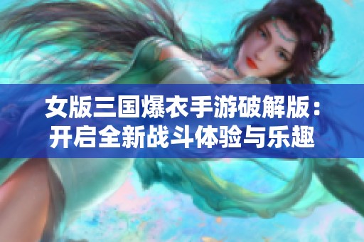 女版三国爆衣手游破解版：开启全新战斗体验与乐趣