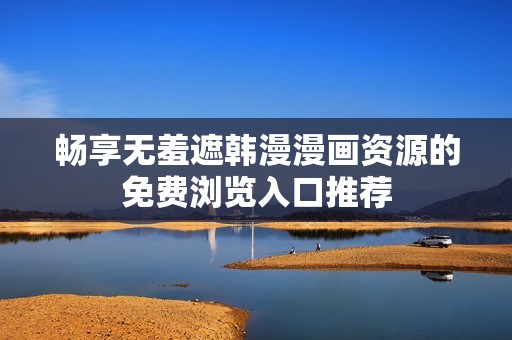 畅享无羞遮韩漫漫画资源的免费浏览入口推荐