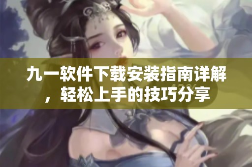 九一软件下载安装指南详解，轻松上手的技巧分享