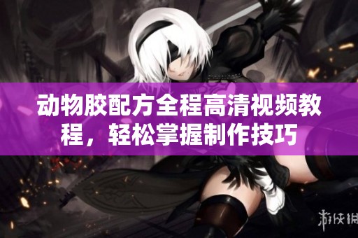 动物胶配方全程高清视频教程，轻松掌握制作技巧