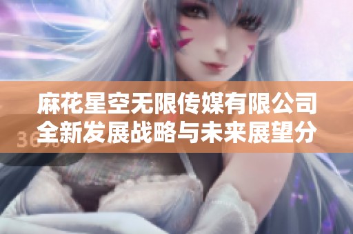麻花星空无限传媒有限公司全新发展战略与未来展望分析