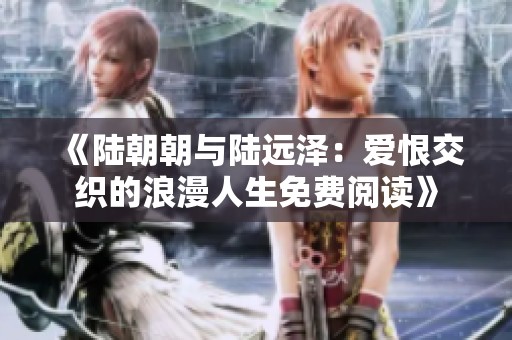 《陆朝朝与陆远泽：爱恨交织的浪漫人生免费阅读》