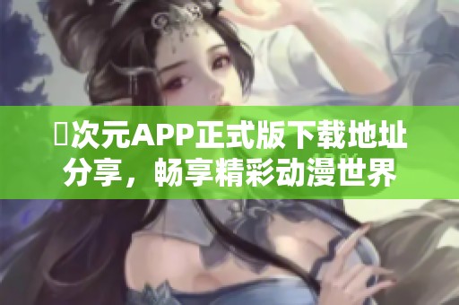 囧次元APP正式版下载地址分享，畅享精彩动漫世界