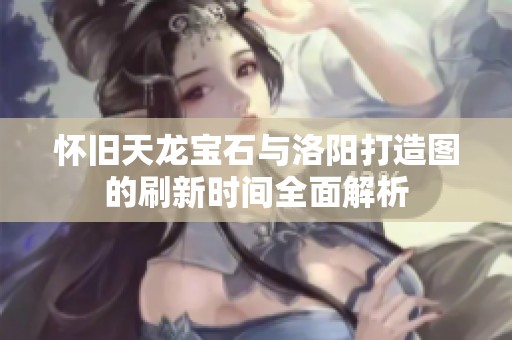 怀旧天龙宝石与洛阳打造图的刷新时间全面解析