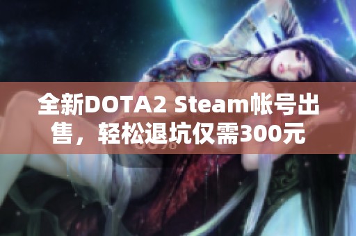 全新DOTA2 Steam帐号出售，轻松退坑仅需300元