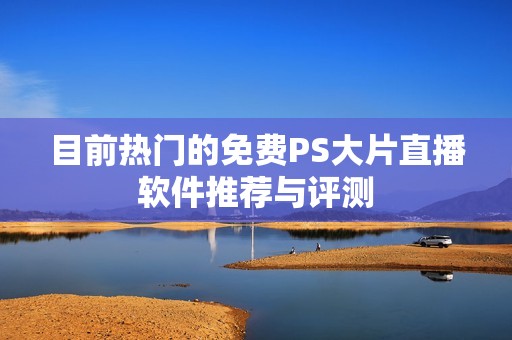 目前热门的免费PS大片直播软件推荐与评测