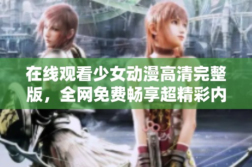 在线观看少女动漫高清完整版，全网免费畅享超精彩内容