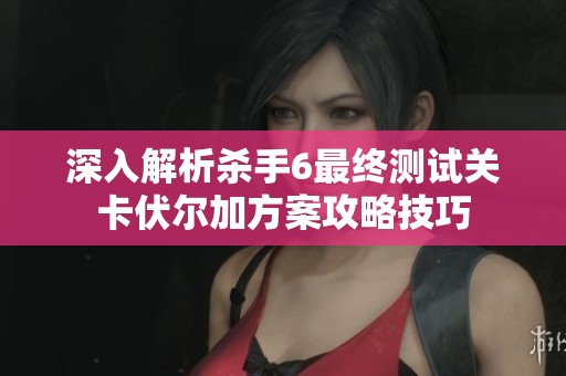 深入解析杀手6最终测试关卡伏尔加方案攻略技巧