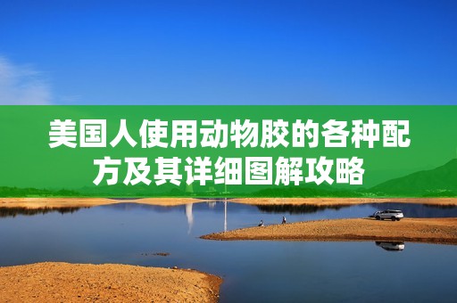 美国人使用动物胶的各种配方及其详细图解攻略