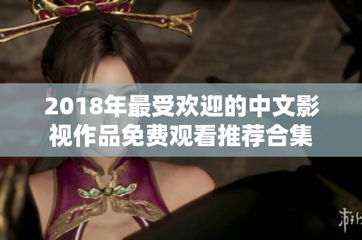 2018年最受欢迎的中文影视作品免费观看推荐合集