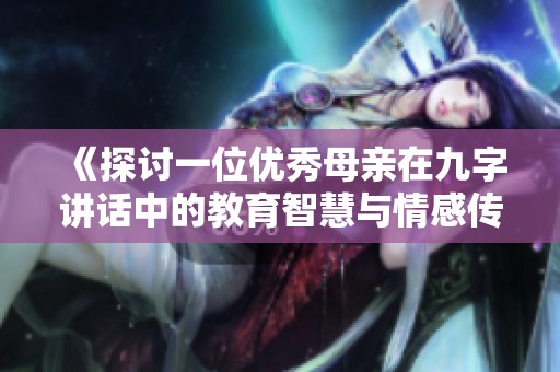 《探讨一位优秀母亲在九字讲话中的教育智慧与情感传递》