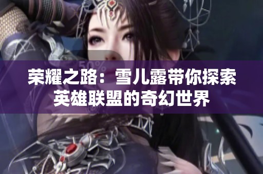 荣耀之路：雪儿露带你探索英雄联盟的奇幻世界