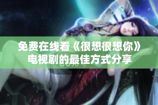 免费在线看《很想很想你》电视剧的最佳方式分享
