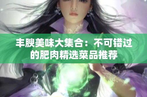 丰腴美味大集合：不可错过的肥肉精选菜品推荐