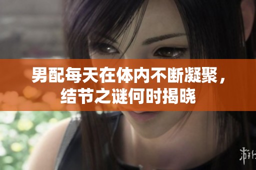 男配每天在体内不断凝聚，结节之谜何时揭晓