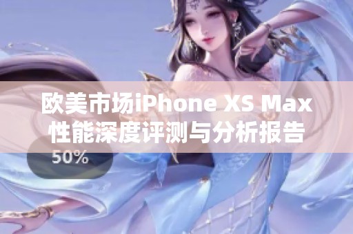 欧美市场iPhone XS Max性能深度评测与分析报告