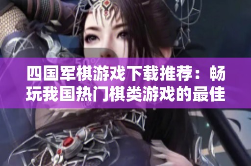 四国军棋游戏下载推荐：畅玩我国热门棋类游戏的最佳选择
