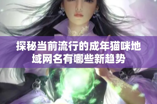 探秘当前流行的成年猫咪地域网名有哪些新趋势