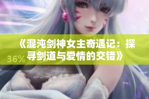 《混沌剑神女主奇遇记：探寻剑道与爱情的交错》