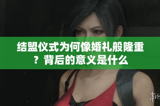 结盟仪式为何像婚礼般隆重？背后的意义是什么