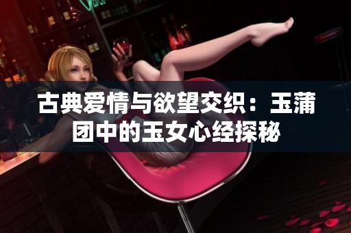 古典爱情与欲望交织：玉蒲团中的玉女心经探秘