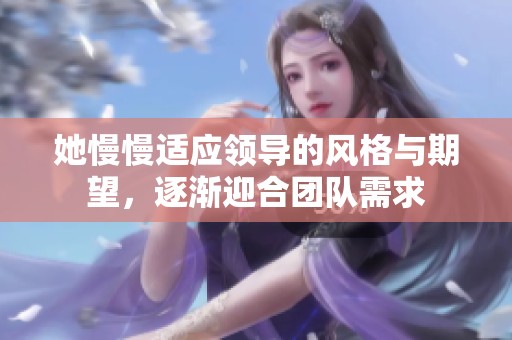 她慢慢适应领导的风格与期望，逐渐迎合团队需求
