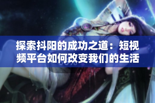 探索抖阳的成功之道：短视频平台如何改变我们的生活