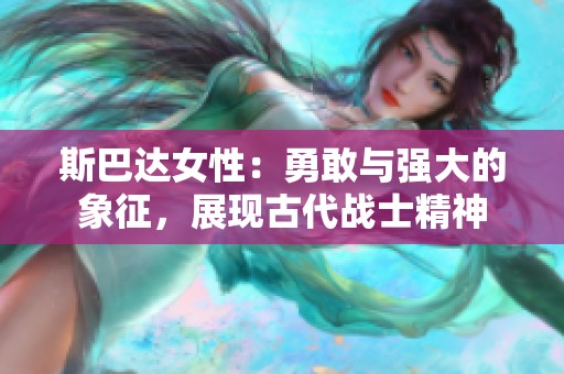 斯巴达女性：勇敢与强大的象征，展现古代战士精神