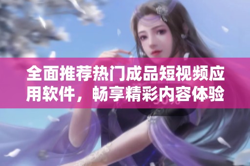 全面推荐热门成品短视频应用软件，畅享精彩内容体验